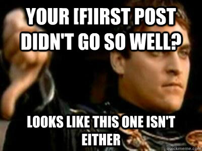 Your [f]irst post didn't go so well? Looks like this one isn't either  Downvoting Roman