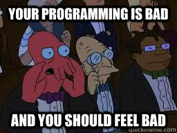 Your programming is bad and you should feel bad  Zoidberg