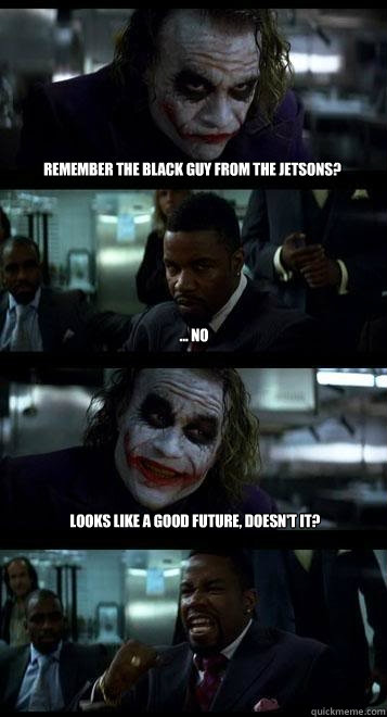 Remember the black guy from The Jetsons? ... no Looks like a good future, doesn't it?  Joker with Black guy