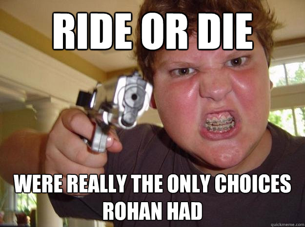 Ride or Die were really the only choices rohan had  Nerdy Hardass