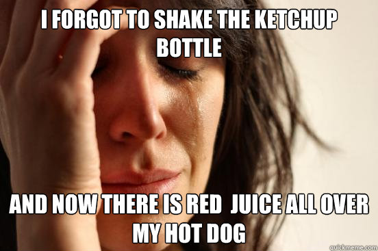 I forgot to shake the ketchup bottle and now there is red  juice all over my hot dog  First World Problems