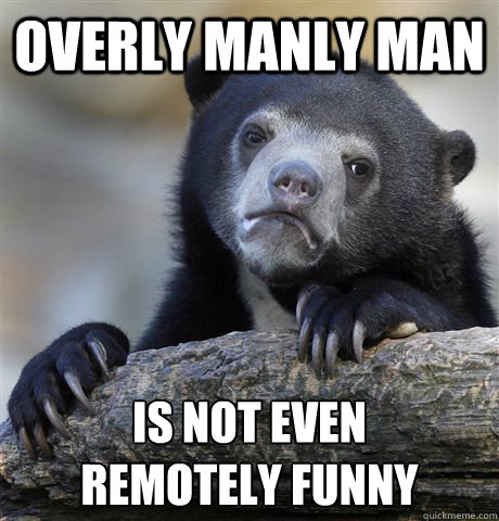 Overly Manly Man is not even 
remotely funny  Confession Bear
