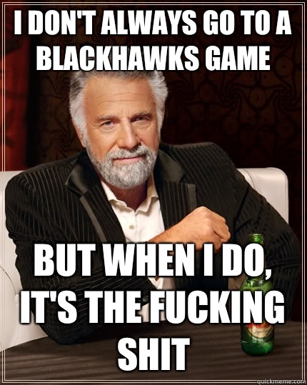 I don't always go to a Blackhawks game But when I do, it's the fucking shit  The Most Interesting Man In The World