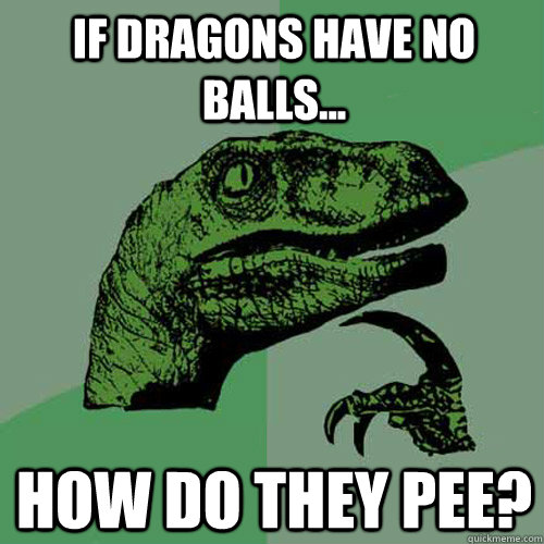 If Dragons have no balls... How do they pee?  Philosoraptor