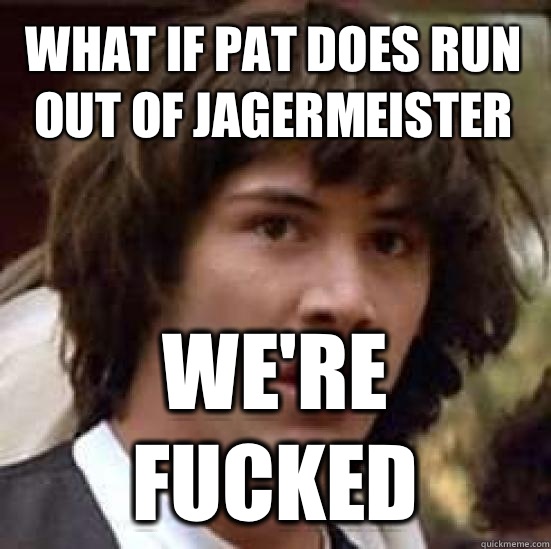 What If Pat Does Run Out Of Jagermeister  We're Fucked - What If Pat Does Run Out Of Jagermeister  We're Fucked  conspiracy keanu