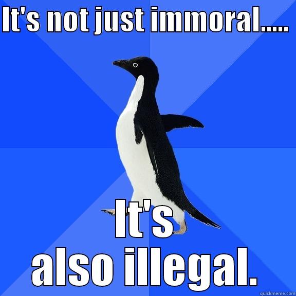 IT'S NOT JUST IMMORAL.....  IT'S ALSO ILLEGAL. Socially Awkward Penguin