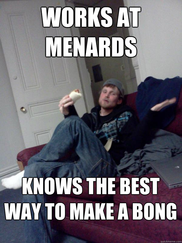 works at menards knows the best way to make a bong  Hungry Drunk Donny
