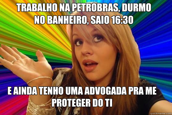 Trabalho na petrobras, durmo no banheiro, saio 16:30 e ainda tenho uma advogada pra me proteger do ti  Blonde Bitch