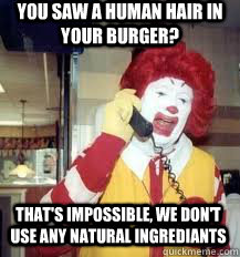 You saw a human hair in your burger? That's impossible, we don't use any natural ingrediants  Ronald McDonald