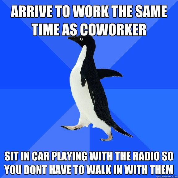 Arrive to work the same time as coworker sit in car playing with the radio so you dont have to walk in with them  Socially Awkward Penguin