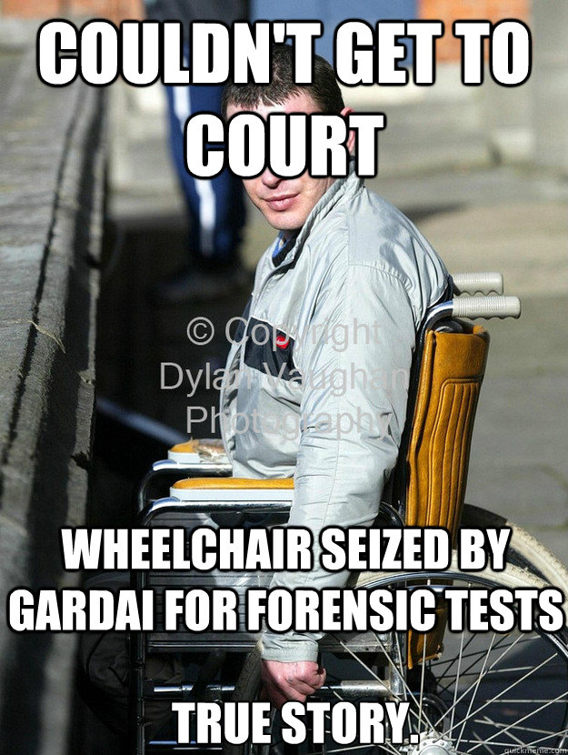 Couldn't get to court wheelchair seized by gardai for forensic tests True story.  Tootsie Barry