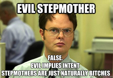 Evil stepmother False.
Evil implies intent
 stepmothers are just naturally bitches  - Evil stepmother False.
Evil implies intent
 stepmothers are just naturally bitches   Schrute