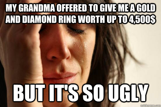 My grandma offered to give me a gold and diamond ring worth up to 4,500$ But it's so ugly  First World Problems