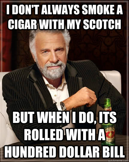 I don't always smoke a cigar with my scotch but when I do, its rolled with a hundred dollar bill  The Most Interesting Man In The World