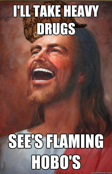 I'll Take heavy drugs See's flaming hobo's   Scumbag Jesus