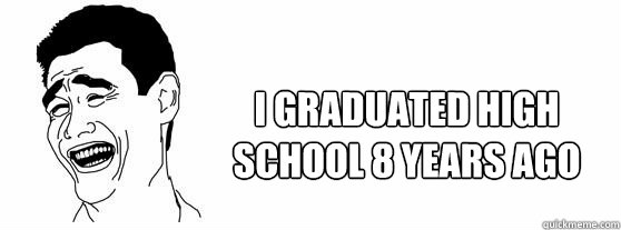 I graduated high school 8 years ago - I graduated high school 8 years ago  Fuck That Guy