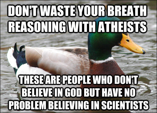 don't waste your breath reasoning with atheists these are people who don't believe in god but have no problem believing in scientists  Actual Advice Mallard