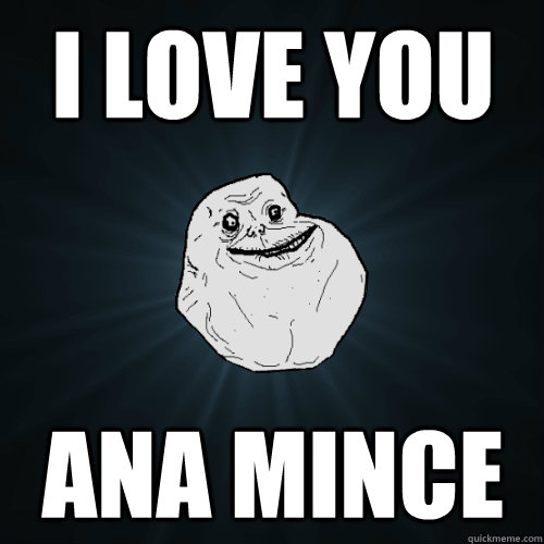 i love you ana mince  Forever Alone