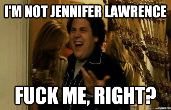 I'm not jennifer lawrence  fuck me, right? - I'm not jennifer lawrence  fuck me, right?  fuckmeright