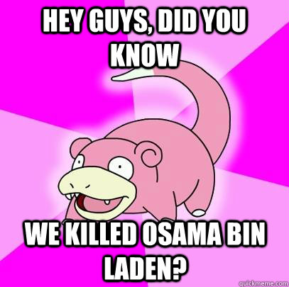 hey guys, did you know we killed osama bin laden?  Slowpoke