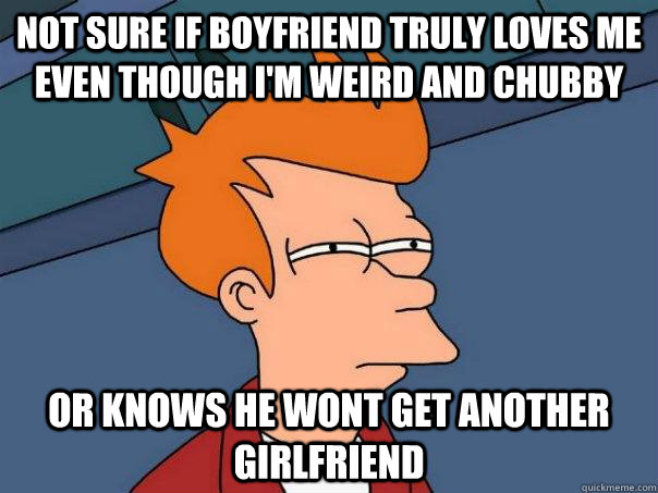 Not sure if boyfriend truly loves me even though I'm weird and chubby Or knows he wont get another girlfriend   Futurama Fry