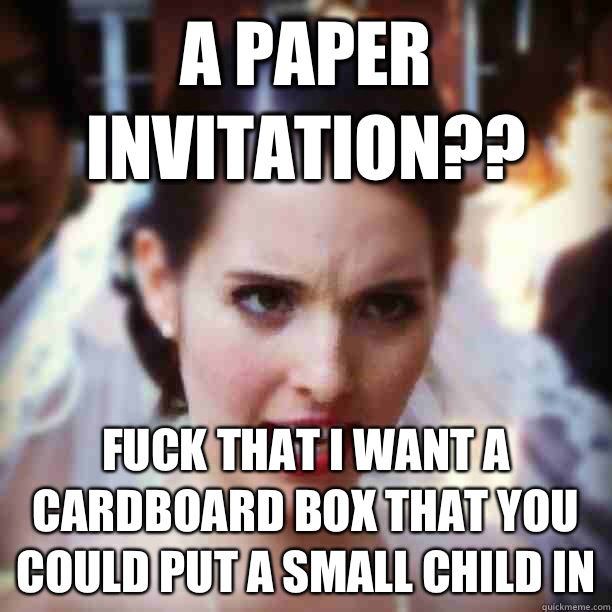 A paper invitation?? Fuck that I want a cardboard box that you could put a small child in  - A paper invitation?? Fuck that I want a cardboard box that you could put a small child in   Bridezilla