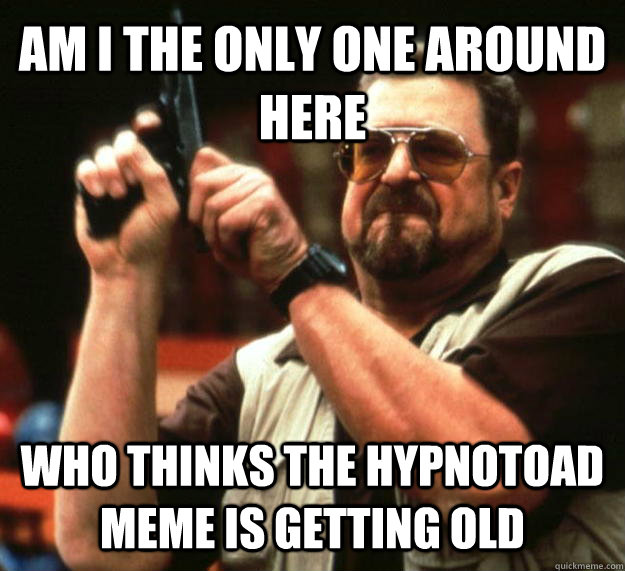 AM I THE ONLY ONE AROUND HERE WHO THINKS THE HYPNOTOAD MEME IS GETTING OLD  Angry Walter