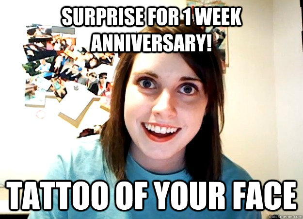 surprise for 1 week anniversary! Tattoo of your face  Overly Attached Girlfriend