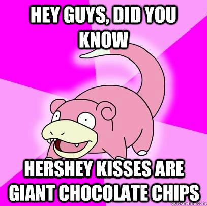 hey guys, did you know Hershey kisses are giant chocolate chips - hey guys, did you know Hershey kisses are giant chocolate chips  Slowpoke