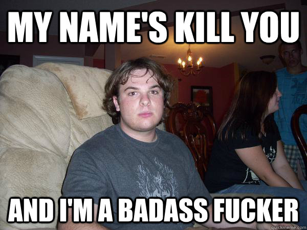 My name's kill you And i'm a badass fucker - My name's kill you And i'm a badass fucker  xxTrigger1989xx