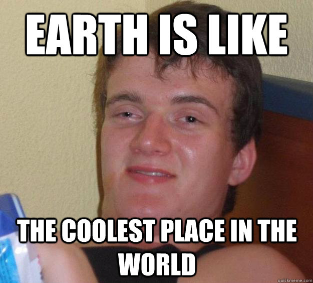 earth is like the coolest place in the world - earth is like the coolest place in the world  10 Guy