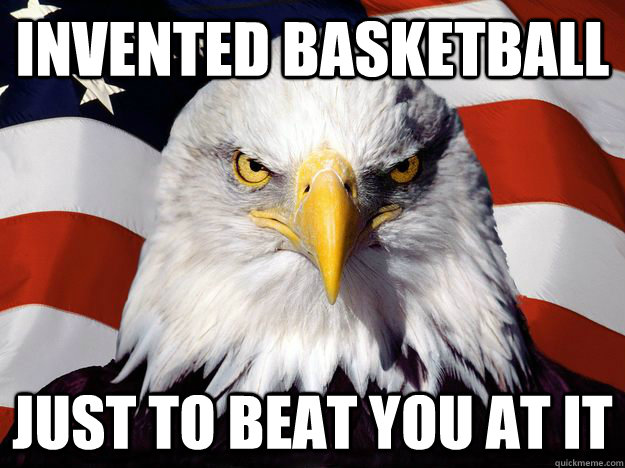 INVENTED BASKETBALL JUST TO BEAT YOU AT IT  One-up America