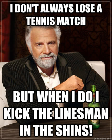 I don't always lose a Tennis Match but when I do I kick the Linesman in the shins!  The Most Interesting Man In The World