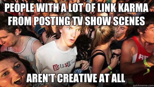 People with a lot of link karma from posting tv show scenes
 aren't creative at all  Sudden Clarity Clarence