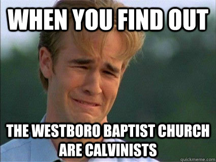 When you find out The westboro baptist church are calvinists  