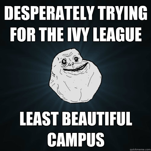 Desperately trying for the Ivy League Least Beautiful Campus - Desperately trying for the Ivy League Least Beautiful Campus  Forever Alone