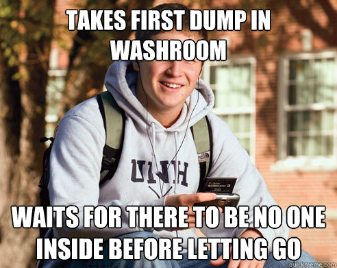 TAKES FIRST DUMP IN WASHROOM WAITS FOR THERE TO BE NO ONE INSIDE BEFORE LETTING GO  College Freshman