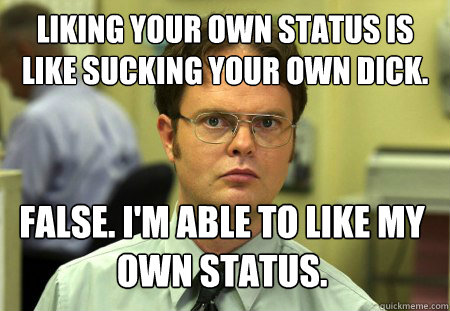 Liking your own status is like sucking your own dick. False. I'm able to like my own status. - Liking your own status is like sucking your own dick. False. I'm able to like my own status.  Dwight