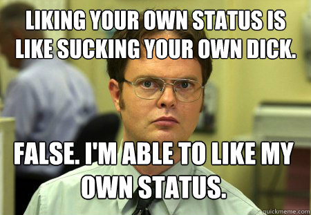Liking your own status is like sucking your own dick. False. I'm able to like my own status.  Dwight