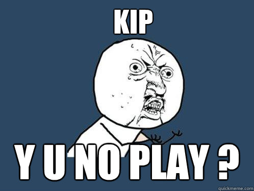 KIP y u no play ?  Y U No