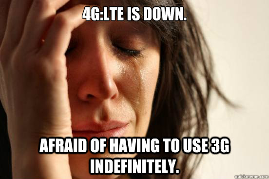 4G:LTE is down. Afraid of having to use 3G indefinitely.  First World Problems