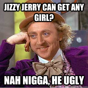Jizzy Jerry can get any girl? Nah nigga, he ugly  Creepy Wonka