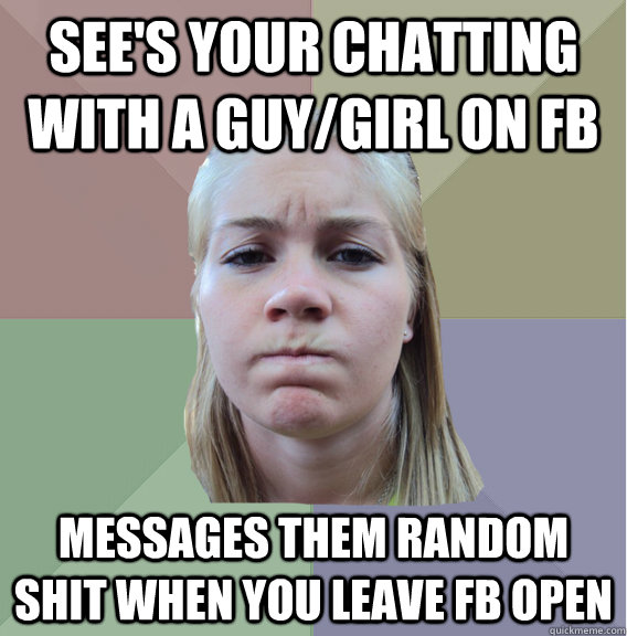 see's your chatting with a guy/girl on fb messages them random shit when you leave FB open  Scumbag Roommate