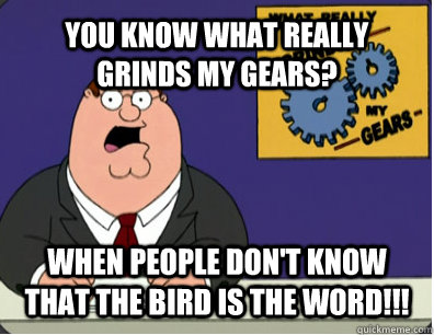 YOU KNOW WHAT REALLY GRINDS MY GEARS? WHEN PEOPLE DON'T KNOW THAT THE BIRD IS THE WORD!!!  Grinds my gears
