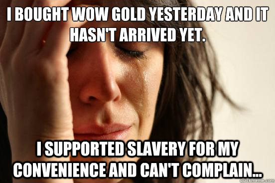 I bought WoW gold yesterday and it hasn't arrived yet. I supported slavery for my convenience and can't complain...  First World Problems