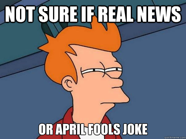 Not sure if real news or april fools joke  Not sure Fry