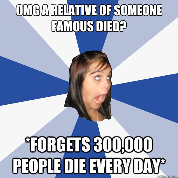 OMG A RELATIVE OF SOMEONE FAMOUS DIED? *FORGETS 300,000 PEOPLE DIE EVERY DAY*  Annoying Facebook Girl
