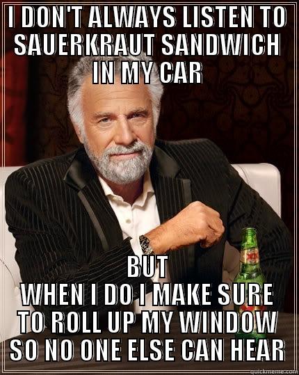 I DON'T ALWAYS LISTEN TO SAUERKRAUT SANDWICH IN MY CAR BUT WHEN I DO I MAKE SURE TO ROLL UP MY WINDOW SO NO ONE ELSE CAN HEAR The Most Interesting Man In The World