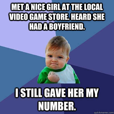 Met a nice girl at the local video game store. Heard she had a boyfriend. I still gave her my number. - Met a nice girl at the local video game store. Heard she had a boyfriend. I still gave her my number.  Success Kid