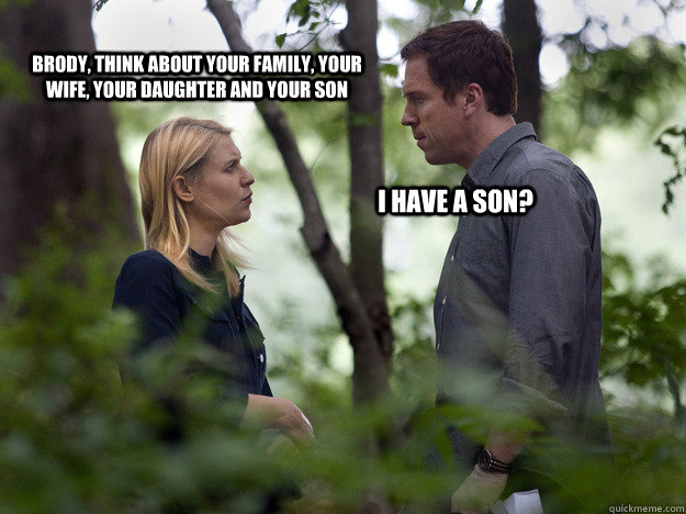 Brody, think about your family, your wife, your daughter and your son I have a son? - Brody, think about your family, your wife, your daughter and your son I have a son?  Homeland